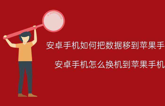 安卓手机如何把数据移到苹果手机 安卓手机怎么换机到苹果手机？